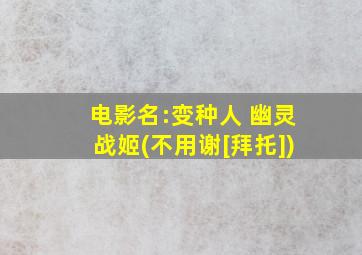 电影名:变种人 幽灵战姬(不用谢[拜托])